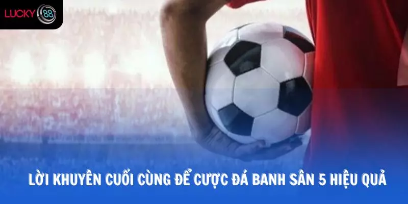 Lời khuyên cuối cùng để cược đá banh sân 5 hiệu quả